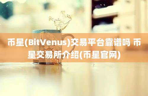 币星(BitVenus)交易平台靠谱吗 币星交易所介绍(币星官网)