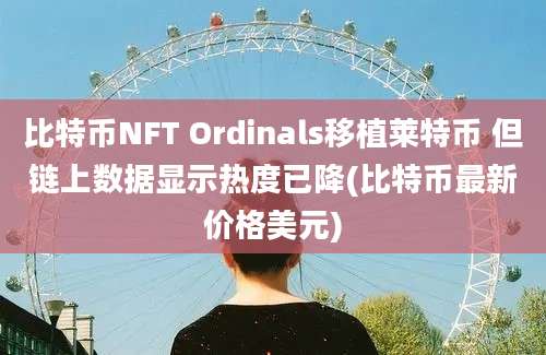 比特币NFT Ordinals移植莱特币 但链上数据显示热度已降(比特币最新价格美元)