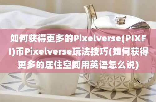 如何获得更多的Pixelverse(PIXFI)币Pixelverse玩法技巧(如何获得更多的居住空间用英语怎么说)