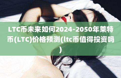 LTC币未来如何2024-2050年莱特币(LTC)价格预测(ltc币值得投资吗)