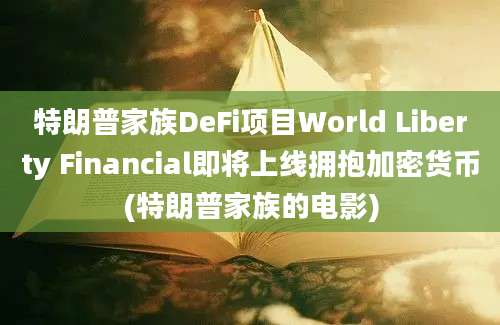 特朗普家族DeFi项目World Liberty Financial即将上线拥抱加密货币(特朗普家族的电影)