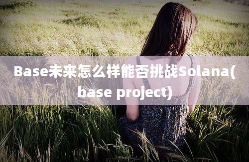 Base未来怎么样能否挑战Solana(base project)