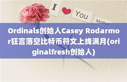 Ordinals创始人Casey Rodarmor狂言落空比特币符文上线满月(originalfresh创始人)