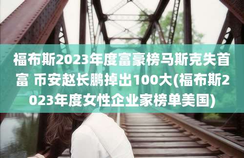 福布斯2023年度富豪榜马斯克失首富 币安赵长鹏掉出100大(福布斯2023年度女性企业家榜单美国)