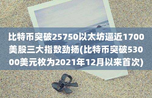 比特币突破25750以太坊逼近1700美股三大指数劲扬(比特币突破53000美元枚为2021年12月以来首次)