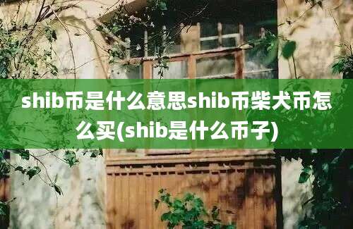 shib币是什么意思shib币柴犬币怎么买(shib是什么币子)