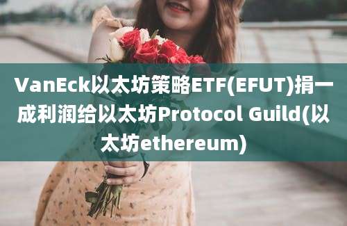 VanEck以太坊策略ETF(EFUT)捐一成利润给以太坊Protocol Guild(以太坊ethereum)