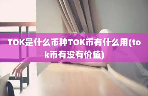 TOK是什么币种TOK币有什么用(tok币有没有价值)