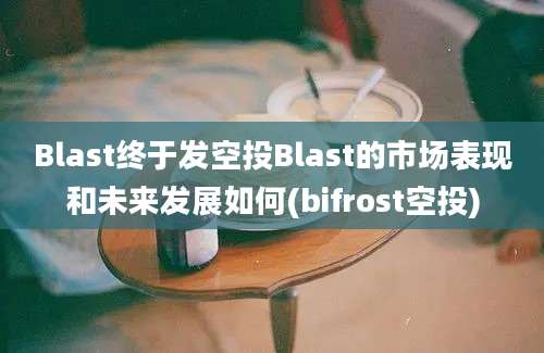 Blast终于发空投Blast的市场表现和未来发展如何(bifrost空投)