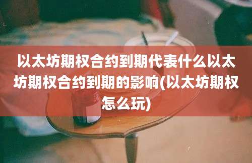 以太坊期权合约到期代表什么以太坊期权合约到期的影响(以太坊期权怎么玩)