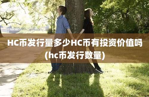 HC币发行量多少HC币有投资价值吗(hc币发行数量)