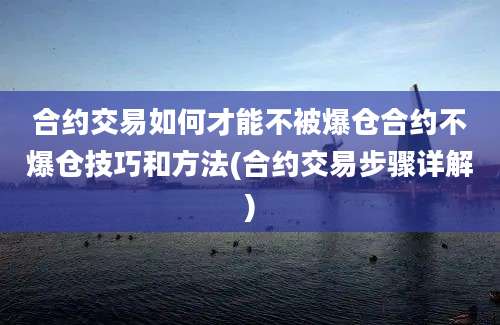 合约交易如何才能不被爆仓合约不爆仓技巧和方法(合约交易步骤详解)