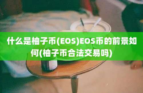 什么是柚子币(EOS)EOS币的前景如何(柚子币合法交易吗)