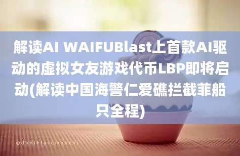 解读AI WAIFUBlast上首款AI驱动的虚拟女友游戏代币LBP即将启动(解读中国海警仁爱礁拦截菲船只全程)