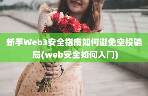 新手Web3安全指南如何避免空投骗 局(web安全如何入门)