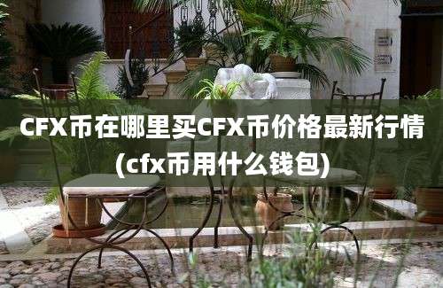 CFX币在哪里买CFX币价格最新行情(cfx币用什么钱包)