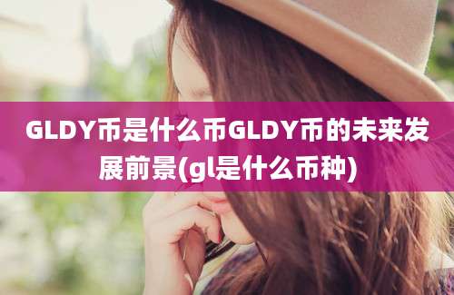 GLDY币是什么币GLDY币的未来发展前景(gl是什么币种)