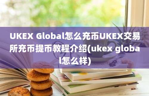 UKEX Global怎么充币UKEX交易所充币提币教程介绍(ukex global怎么样)