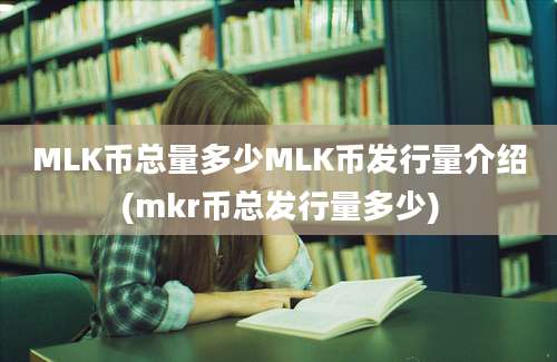 MLK币总量多少MLK币发行量介绍(mkr币总发行量多少)