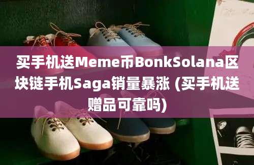 买手机送Meme币BonkSolana区块链手机Saga销量暴涨 (买手机送赠品可靠吗)