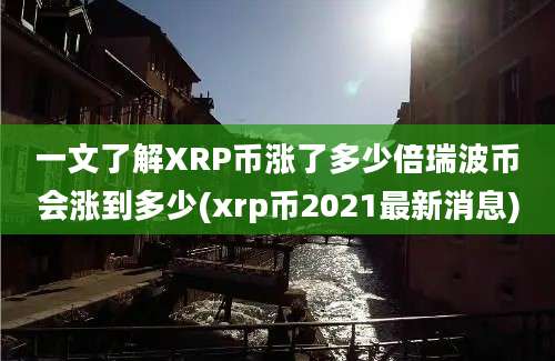 一文了解XRP币涨了多少倍瑞波币会涨到多少(xrp币2021最新消息)