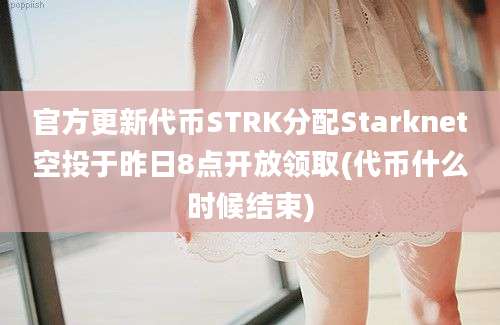 官方更新代币STRK分配Starknet空投于昨日8点开放领取(代币什么时候结束)