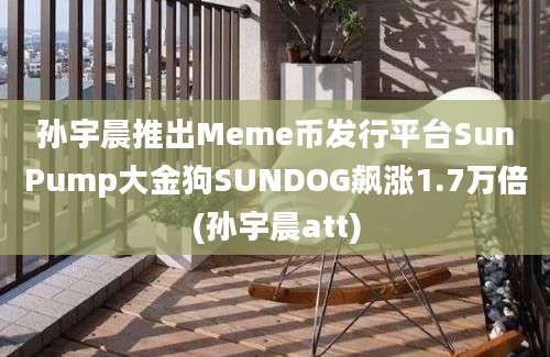 孙宇晨推出Meme币发行平台SunPump大金狗SUNDOG飙涨1.7万倍(孙宇晨att)