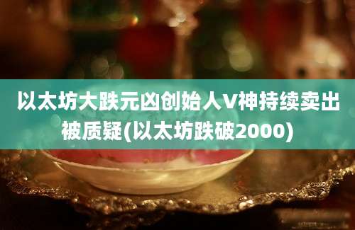 以太坊大跌元凶创始人V神持续卖出被质疑(以太坊跌破2000)