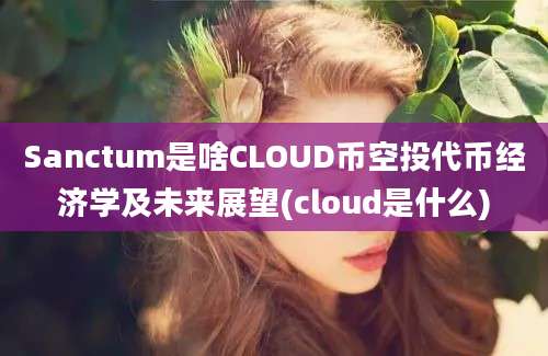 Sanctum是啥CLOUD币空投代币经济学及未来展望(cloud是什么)