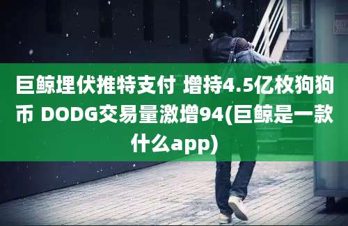 巨鲸埋伏推特支付 增持4.5亿枚狗狗币 DODG交易量激增94(巨鲸是一款什么app)