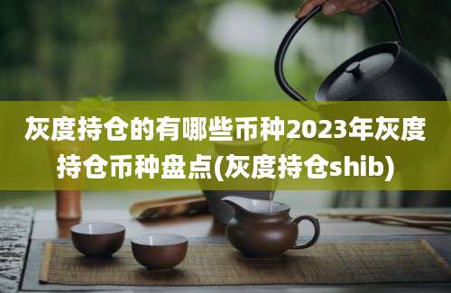 灰度持仓的有哪些币种2023年灰度持仓币种盘点(灰度持仓shib)