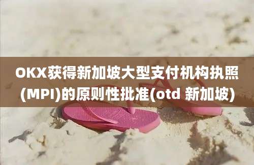 OKX获得新加坡大型支付机构执照(MPI)的原则性批准(otd 新加坡)