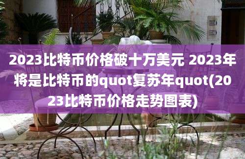 2023比特币价格破十万美元 2023年将是比特币的quot复苏年quot(2023比特币价格走势图表)