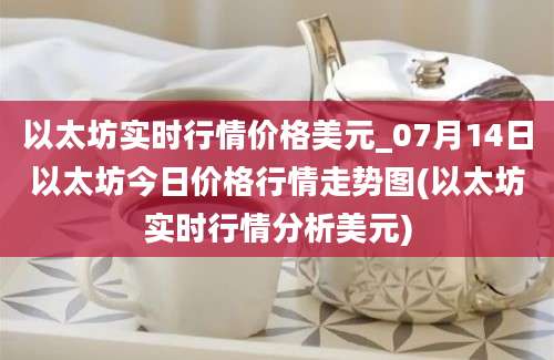 以太坊实时行情价格美元_07月14日以太坊今日价格行情走势图(以太坊实时行情分析美元)