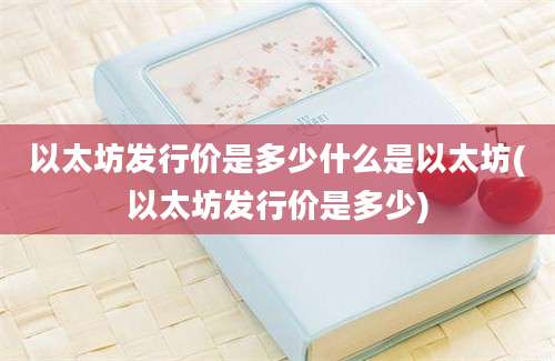 以太坊发行价是多少什么是以太坊(以太坊发行价是多少)