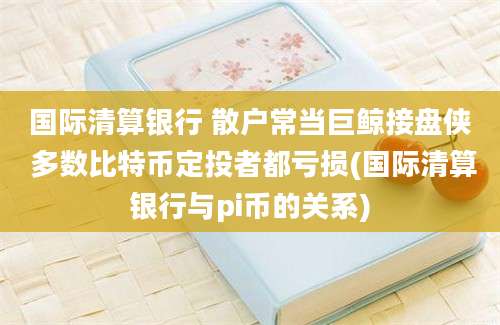 国际清算银行 散户常当巨鲸接盘侠 多数比特币定投者都亏损(国际清算银行与pi币的关系)