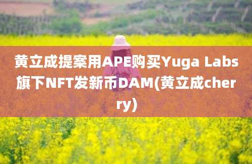 黄立成提案用APE购买Yuga Labs旗下NFT发新币DAM(黄立成cherry)