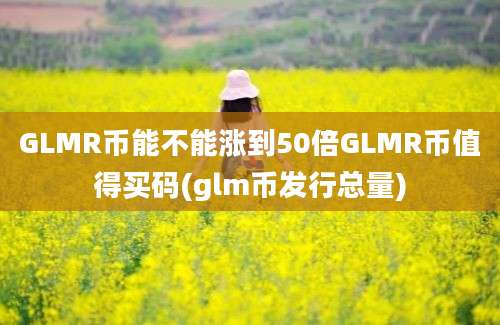 GLMR币能不能涨到50倍GLMR币值得买码(glm币发行总量)