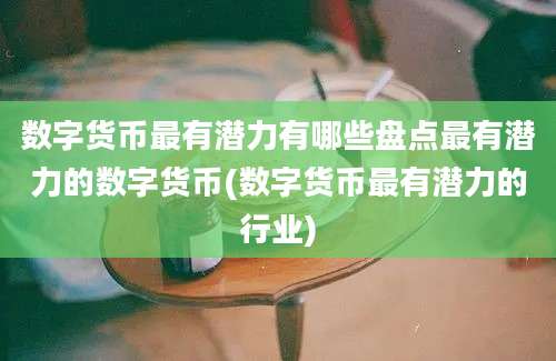 数字货币最有潜力有哪些盘点最有潜力的数字货币(数字货币最有潜力的行业)