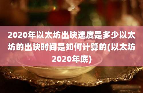 2020年以太坊出块速度是多少以太坊的出块时间是如何计算的(以太坊2020年底)