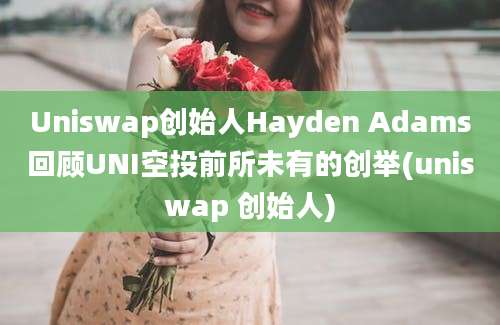 Uniswap创始人Hayden Adams回顾UNI空投前所未有的创举(uniswap 创始人)