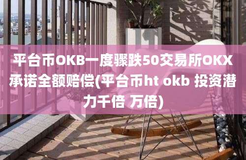 平台币OKB一度骤跌50交易所OKX承诺全额赔偿(平台币ht okb 投资潜力千倍 万倍)