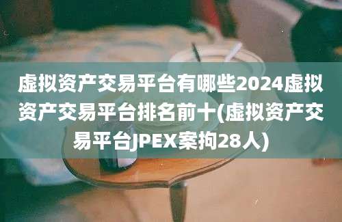 虚拟资产交易平台有哪些2024虚拟资产交易平台排名前十(虚拟资产交易平台JPEX案拘28人)