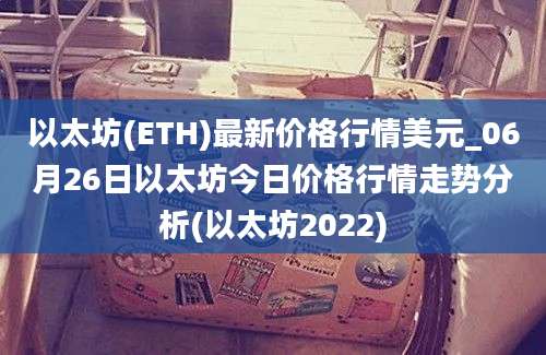 以太坊(ETH)最新价格行情美元_06月26日以太坊今日价格行情走势分析(以太坊2022)