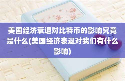 美国经济衰退对比特币的影响究竟是什么(美国经济衰退对我们有什么影响)