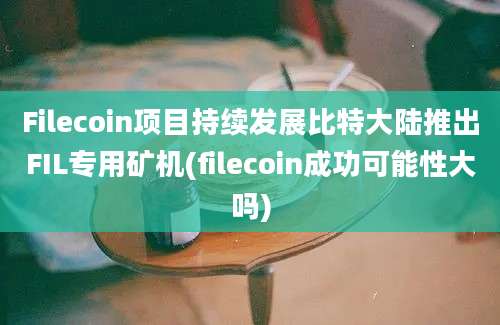 Filecoin项目持续发展比特大陆推出FIL专用矿机(filecoin成功可能性大吗)