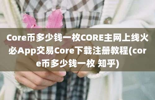 Core币多少钱一枚CORE主网上线火必App交易Core下载注册教程(core币多少钱一枚 知乎)