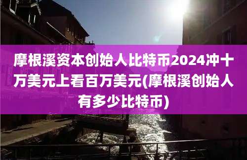 摩根溪资本创始人比特币2024冲十万美元上看百万美元(摩根溪创始人有多少比特币)