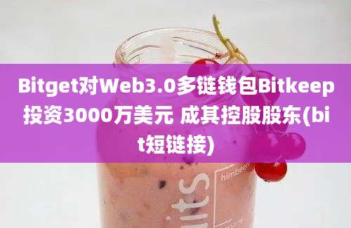 Bitget对Web3.0多链钱包Bitkeep投资3000万美元 成其控股股东(bit短链接)