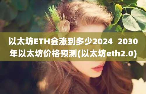 以太坊ETH会涨到多少2024  2030年以太坊价格预测(以太坊eth2.0)